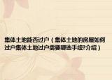集体土地能否过户（集体土地的房屋如何过户集体土地过户需要哪些手续?介绍）