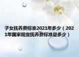 子女抚养费标准2021年多少（2021年国家规定抚养费标准是多少）