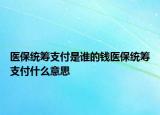 医保统筹支付是谁的钱医保统筹支付什么意思