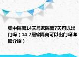 集中隔离14天居家隔离7天可以出门吗（14 7居家隔离可以出门吗详细介绍）