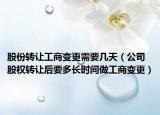 股份转让工商变更需要几天（公司股权转让后要多长时间做工商变更）