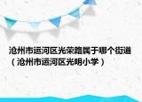 沧州市运河区光荣路属于哪个街道（沧州市运河区光明小学）
