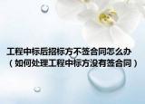 工程中标后招标方不签合同怎么办（如何处理工程中标方没有签合同）
