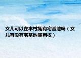 女儿可以在本村拥有宅基地吗（女儿有没有宅基地使用权）