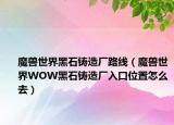 魔兽世界黑石铸造厂路线（魔兽世界WOW黑石铸造厂入口位置怎么去）