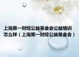 上海第一财经公益基金会公益培训怎么样（上海第一财经公益基金会）