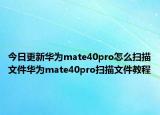 今日更新华为mate40pro怎么扫描文件华为mate40pro扫描文件教程