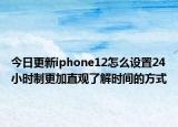 今日更新iphone12怎么设置24小时制更加直观了解时间的方式