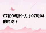 07和06哪个大（07和04的区别）
