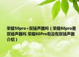 荣耀50pro+双扬声器吗（荣耀60pro是双扬声器吗 荣耀60Pro有没有双扬声器介绍）