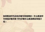 如何取消华为运动步数与微信绑定（怎么取消华为微信步数关联 华为步数怎么取消绑定微信介绍）