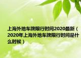 上海外地车牌限行时间2020最新（2020年上海外地车牌限行时间是什么时候）