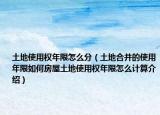 土地使用权年限怎么分（土地合并的使用年限如何房屋土地使用权年限怎么计算介绍）