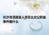 长沙灵活就业人员怎么交公积金条件是什么