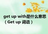 get up with是什么意思（Get up 词语）
