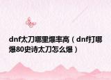 dnf太刀哪里爆率高（dnf打哪爆80史诗太刀怎么爆）