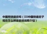 中国有铁建房吗（﻿﻿中国铁建房子现在怎么样谁能说说呢介绍）