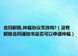 合同解除,仲裁协议无效吗?（没有解除合同通知书是否可以申请仲裁）