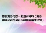陈皮麦冬可以一起泡水喝吗（麦冬和陈皮泡水可以长期喝吗详细介绍）