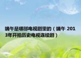 端午是哪部电视剧里的（端午 2013年开拍历史电视连续剧）