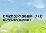 行车记录仪多久自动删除一次（行车记录仪多久自动删除）