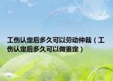 工伤认定后多久可以劳动仲裁（工伤认定后多久可以做鉴定）