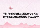 手机上的压缩文件exe怎么改rar（怎样把手机里的文件弄成压缩包 手机压缩rar）