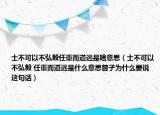 士不可以不弘毅任重而道远是啥意思（士不可以不弘毅 任重而道远是什么意思曾子为什么要说这句话）