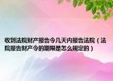 收到法院财产报告令几天内报告法院（法院报告财产令的期限是怎么规定的）