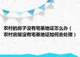 农村的房子没有宅基地证怎么办（农村房屋没有宅基地证如何去处理）