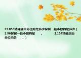 23.853精确到百分位约是多少保留一位小数约是多少（1.96保留一位小数约是      ；              2.104精确到百分位约是      ．）
