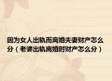因为女人出轨而离婚夫妻财产怎么分（老婆出轨离婚时财产怎么分）