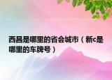 西昌是哪里的省会城市（新c是哪里的车牌号）