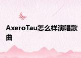 AxeroTau怎么样演唱歌曲
