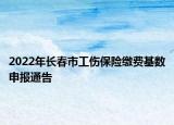 2022年长春市工伤保险缴费基数申报通告