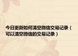 今日更新如何清空微信交易记录（可以清空微信的交易记录）