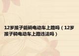 12岁孩子能骑电动车上路吗（12岁孩子骑电动车上路违法吗）