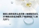 地球上的恐龙怎么会灭绝（地球毁灭过几次?具体点恐龙为啥死了?地球创造了人类几次?）