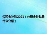 公积金补贴2021（公积金补贴是什么介绍）
