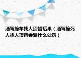 酒驾撞车找人顶替后果（酒驾撞死人找人顶替会受什么处罚）