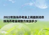 2022年珠海养老金上调最新消息 珠海养老金调整方案涨多少