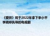 《爱拼》将于2022年拿下李小平李晓婷执导的电视剧