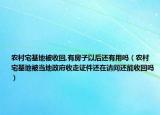 农村宅基地被收回,有房子以后还有用吗（农村宅基地被当地政府收走证件还在请问还能收回吗）