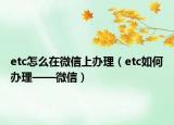 etc怎么在微信上办理（etc如何办理——微信）