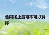 合同终止后可不可以解除
