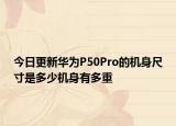 今日更新华为P50Pro的机身尺寸是多少机身有多重