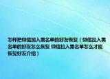怎样把微信加入黑名单的好友恢复（微信拉入黑名单的好友怎么恢复 微信拉入黑名单怎么才能恢复好友介绍）