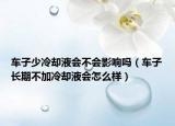 车子少冷却液会不会影响吗（车子长期不加冷却液会怎么样）