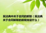 民法典中关于合同的解除（民法典关于合同解除的新规定是什么）