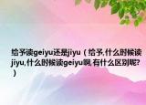 给予读geiyu还是jiyu（给予,什么时候读jiyu,什么时候读geiyu啊,有什么区别呢?）
